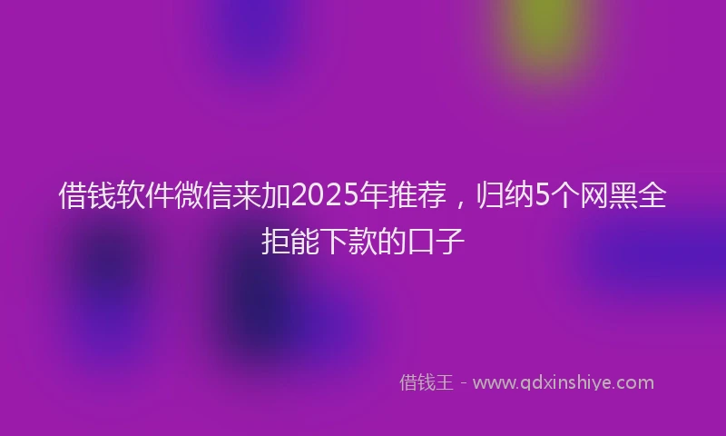 借钱软件微信来加2025年推荐，归纳5个网黑全拒能下款的口子