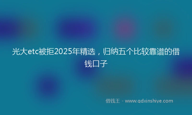 光大etc被拒2025年精选，归纳五个比较靠谱的借钱口子