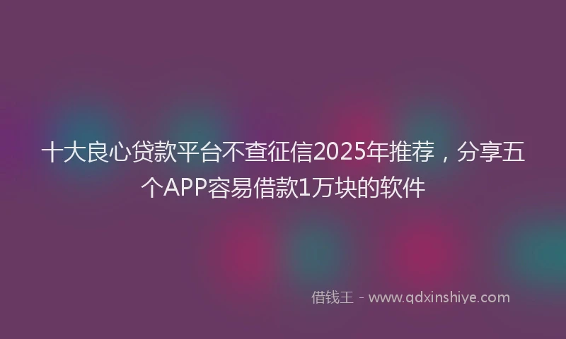 十大良心贷款平台不查征信2025年推荐，分享五个APP容易借款1万块的软件