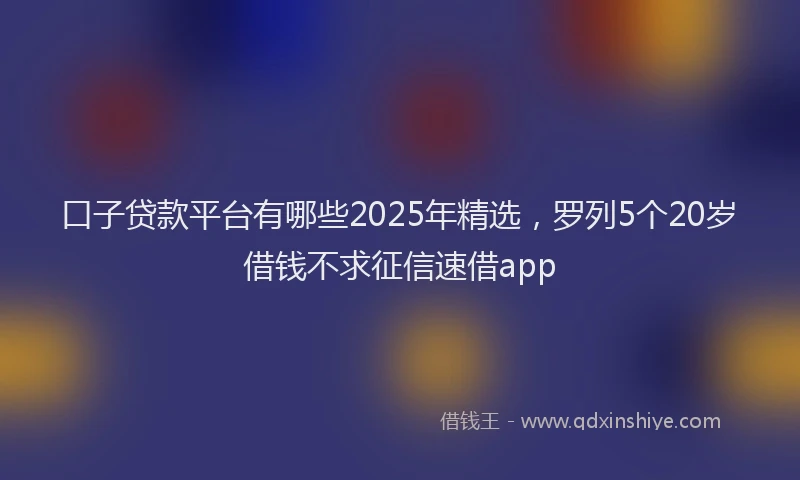 口子贷款平台有哪些2025年精选，罗列5个20岁借钱不求征信速借app