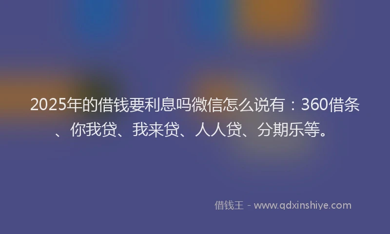 2025年的借钱要利息吗微信怎么说有：360借条、你我贷、我来贷、人人贷、分期乐等。