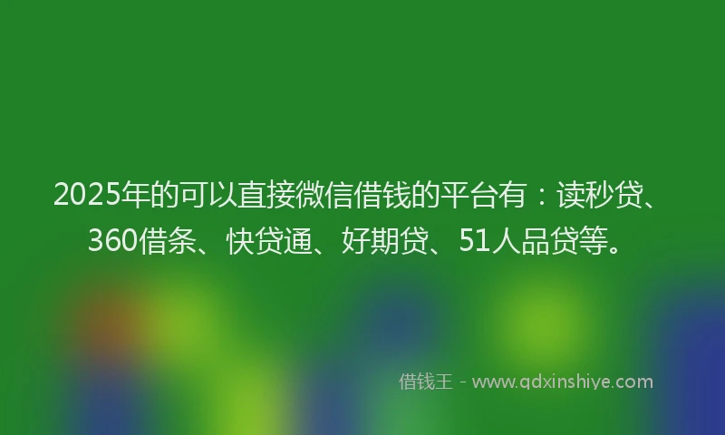 2025年的可以直接微信借钱的平台有：读秒贷、360借条、快贷通、好期贷、51人品贷等。