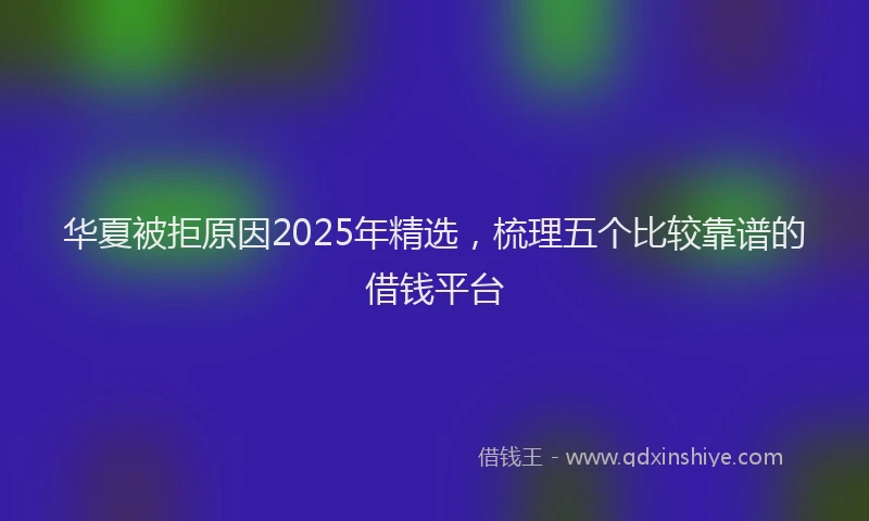 华夏被拒原因2025年精选，梳理五个比较靠谱的借钱平台