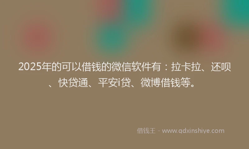 2025年的可以借钱的微信软件有：拉卡拉、还呗、快贷通、平安i贷、微博借钱等。