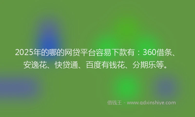 2025年的哪的网贷平台容易下款有：360借条、安逸花、快贷通、百度有钱花、分期乐等。
