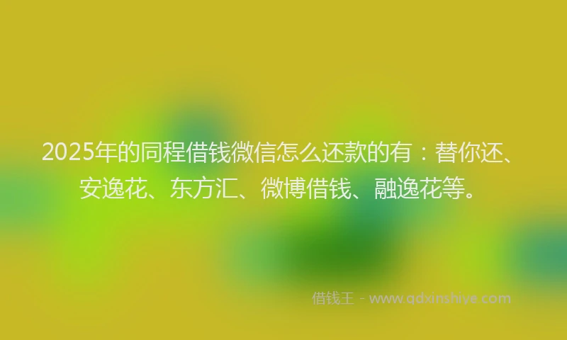 2025年的同程借钱微信怎么还款的有：替你还、安逸花、东方汇、微博借钱、融逸花等。