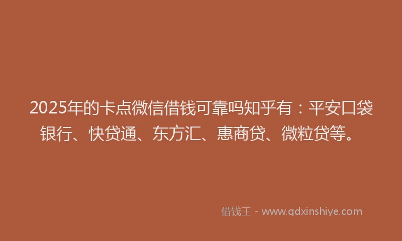 2025年的卡点微信借钱可靠吗知乎有：平安口袋银行、快贷通、东方汇、惠商贷、微粒贷等。