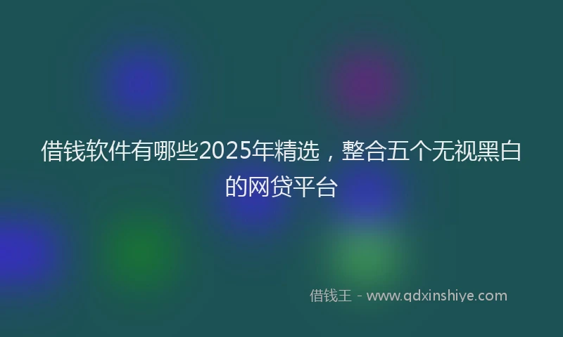 借钱软件有哪些2025年精选，整合五个无视黑白的网贷平台