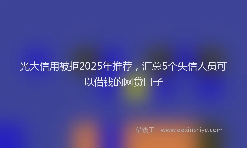 光大信用被拒2025年推荐，汇总5个失信人员可以借钱的网贷口子