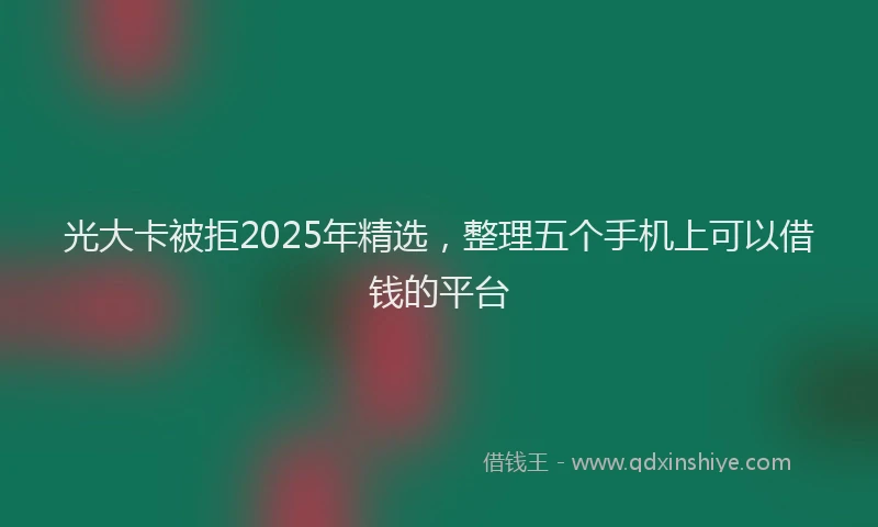 光大卡被拒2025年精选，整理五个手机上可以借钱的平台