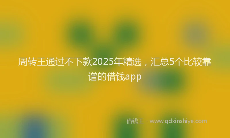 周转王通过不下款2025年精选，汇总5个比较靠谱的借钱app