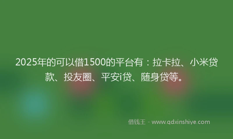 2025年的可以借1500的平台有：拉卡拉、小米贷款、投友圈、平安i贷、随身贷等。