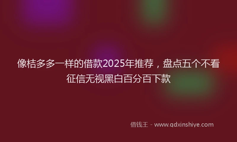 像桔多多一样的借款2025年推荐，盘点五个不看征信无视黑白百分百下款