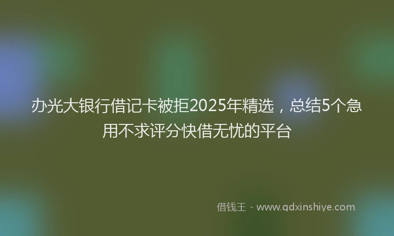 办光大银行借记卡被拒2025年精选，总结5个急用不求评分快借无忧的平台
