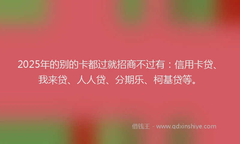 2025年的别的卡都过就招商不过有：信用卡贷、我来贷、人人贷、分期乐、柯基贷等。