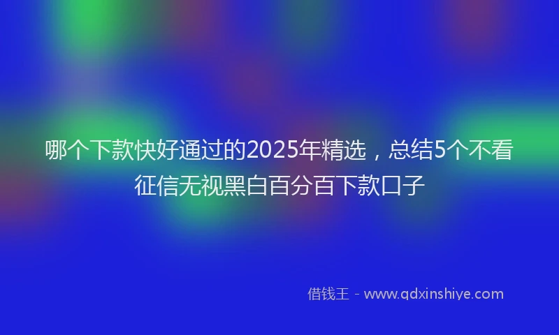 哪个下款快好通过的2025年精选，总结5个不看征信无视黑白百分百下款口子