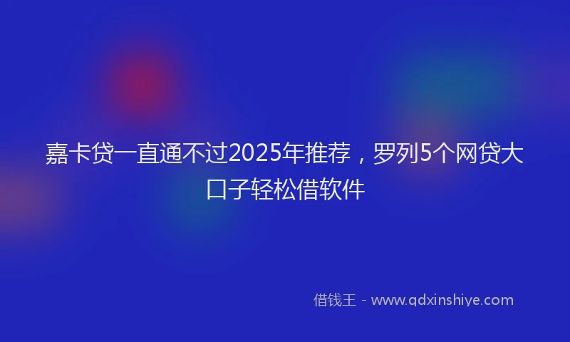 嘉卡贷一直通不过2025年推荐，罗列5个网贷大口子轻松借软件