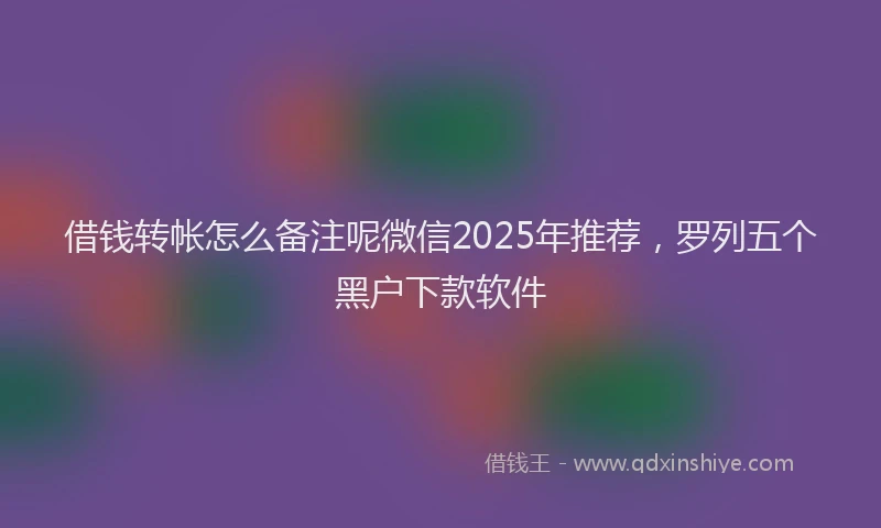 借钱转帐怎么备注呢微信2025年推荐，罗列五个黑户下款软件