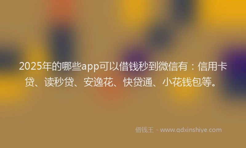 2025年的哪些app可以借钱秒到微信有：信用卡贷、读秒贷、安逸花、快贷通、小花钱包等。