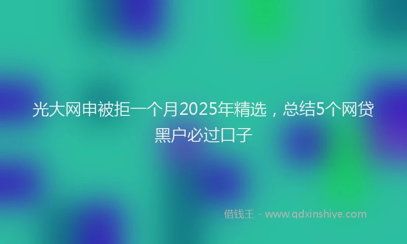 光大网申被拒一个月2025年精选，总结5个网贷黑户必过口子