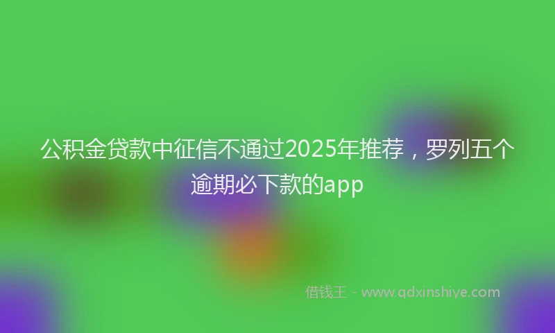 公积金贷款中征信不通过2025年推荐，罗列五个逾期必下款的app
