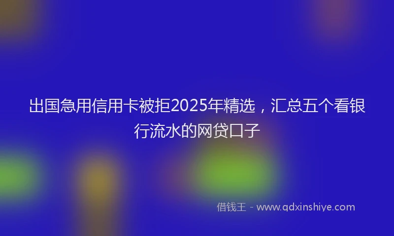 出国急用信用卡被拒2025年精选，汇总五个看银行流水的网贷口子