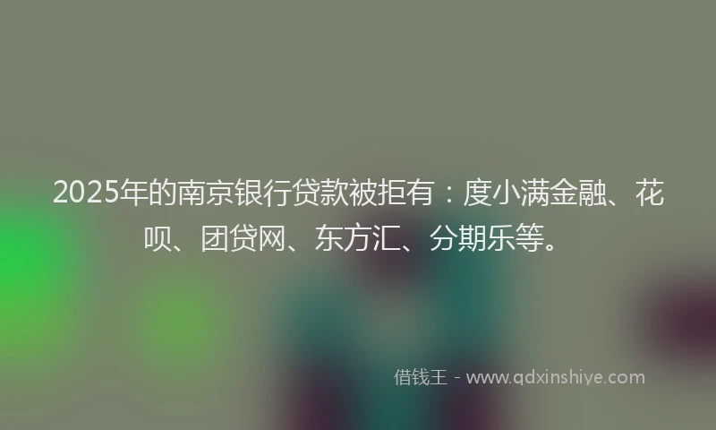 2025年的南京银行贷款被拒有：度小满金融、花呗、团贷网、东方汇、分期乐等。