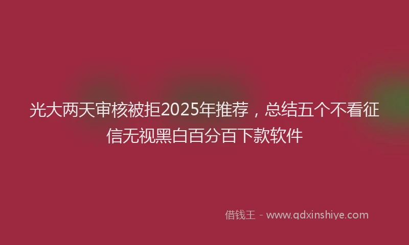 光大两天审核被拒2025年推荐，总结五个不看征信无视黑白百分百下款软件