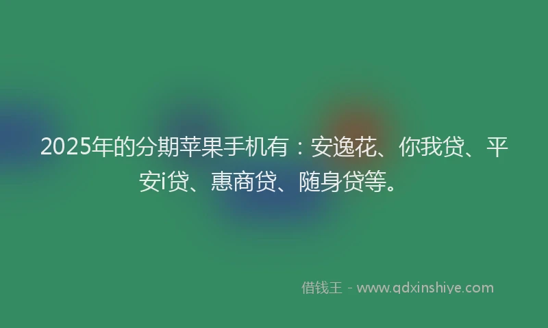 2025年的分期苹果手机有：安逸花、你我贷、平安i贷、惠商贷、随身贷等。
