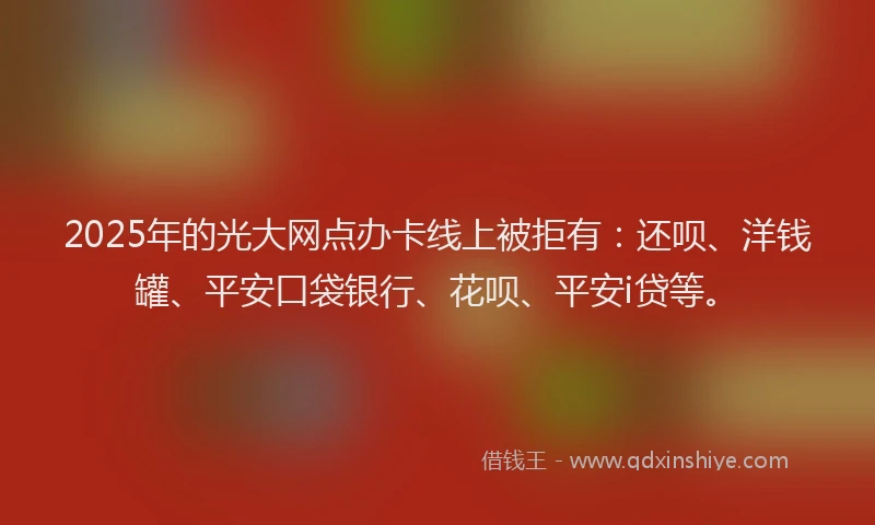 2025年的光大网点办卡线上被拒有：还呗、洋钱罐、平安口袋银行、花呗、平安i贷等。