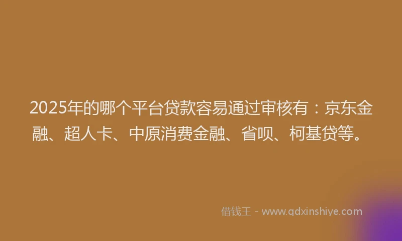 2025年的哪个平台贷款容易通过审核有：京东金融、超人卡、中原消费金融、省呗、柯基贷等。