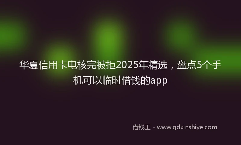 华夏信用卡电核完被拒2025年精选，盘点5个手机可以临时借钱的app
