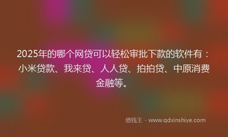2025年的哪个网贷可以轻松审批下款的软件有：小米贷款、我来贷、人人贷、拍拍贷、中原消费金融等。