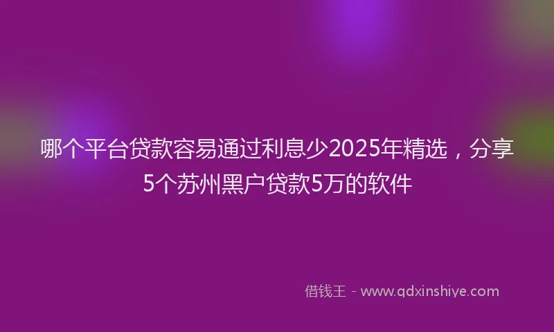哪个平台贷款容易通过利息少2025年精选，分享5个苏州黑户贷款5万的软件