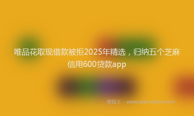唯品花取现借款被拒2025年精选，归纳五个芝麻信用600贷款app