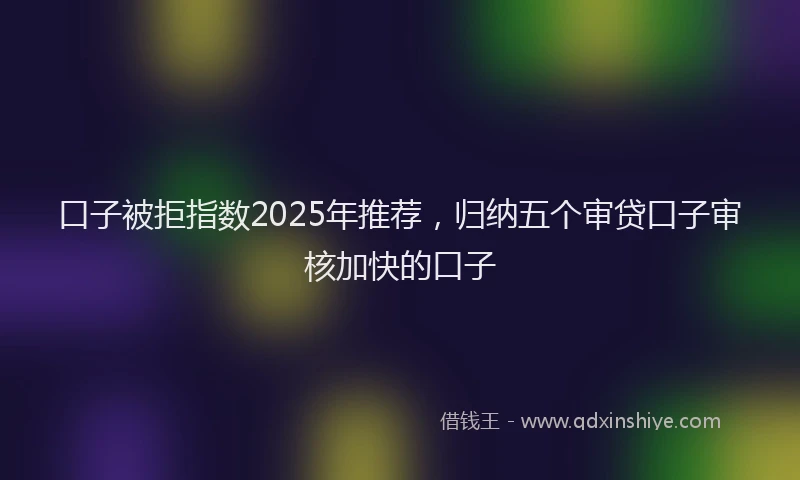 口子被拒指数2025年推荐，归纳五个审贷口子审核加快的口子
