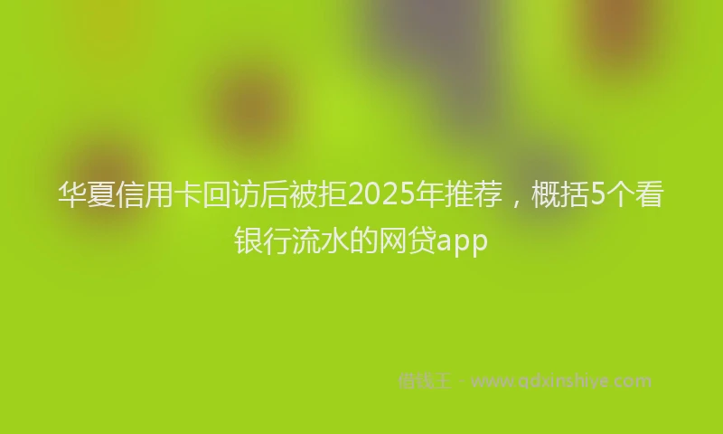 华夏信用卡回访后被拒2025年推荐，概括5个看银行流水的网贷app