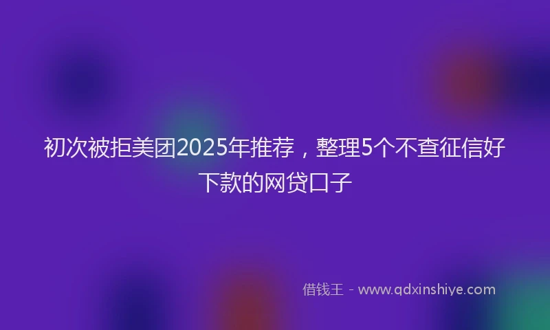 初次被拒美团2025年推荐，整理5个不查征信好下款的网贷口子