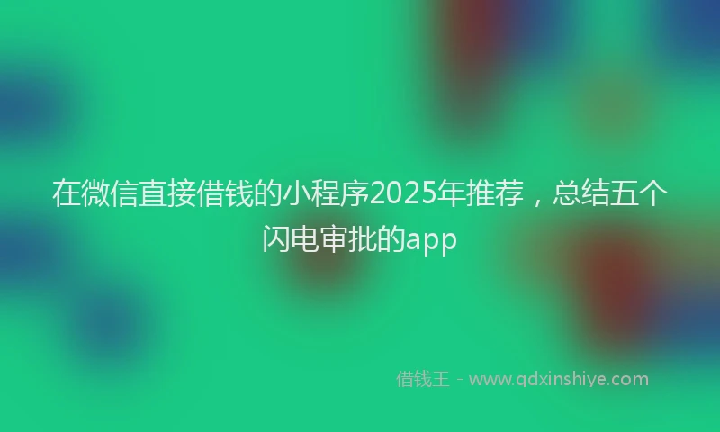 在微信直接借钱的小程序2025年推荐，总结五个闪电审批的app