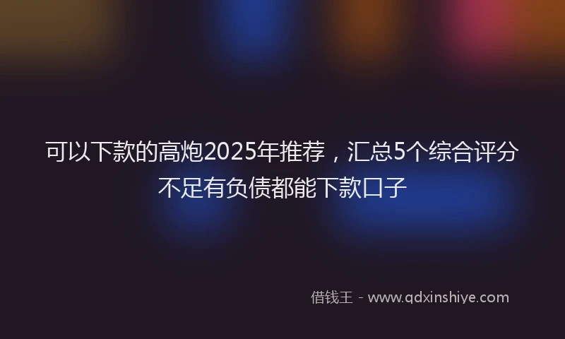 可以下款的高炮2025年推荐，汇总5个综合评分不足有负债都能下款口子