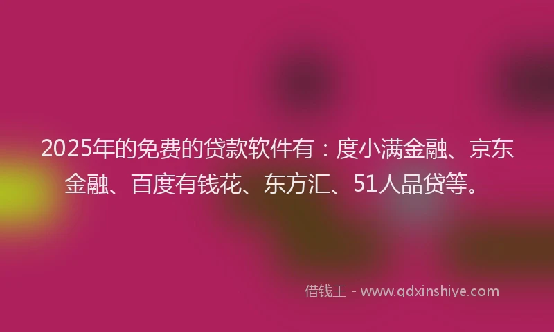 2025年的免费的贷款软件有：度小满金融、京东金融、百度有钱花、东方汇、51人品贷等。
