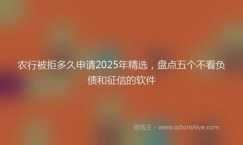 农行被拒多久申请2025年精选，盘点五个不看负债和征信的软件