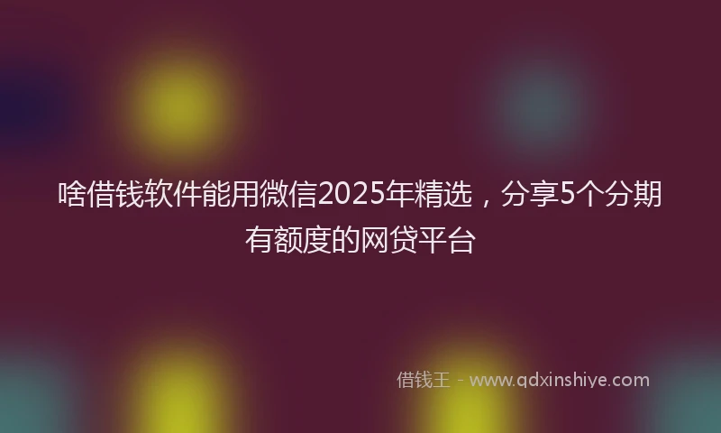 啥借钱软件能用微信2025年精选，分享5个分期有额度的网贷平台