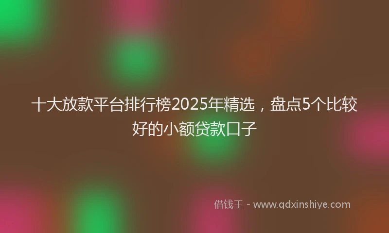十大放款平台排行榜2025年精选，盘点5个比较好的小额贷款口子