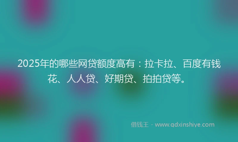 2025年的哪些网贷额度高有：拉卡拉、百度有钱花、人人贷、好期贷、拍拍贷等。