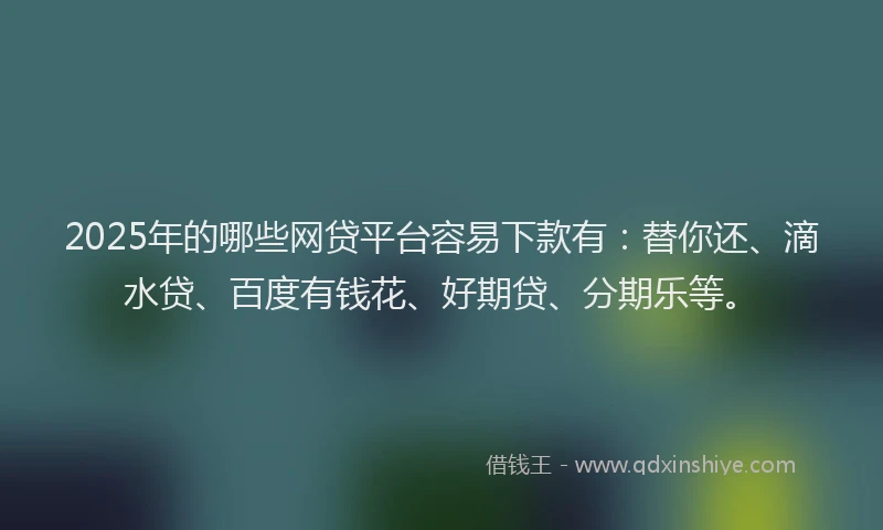 2025年的哪些网贷平台容易下款有：替你还、滴水贷、百度有钱花、好期贷、分期乐等。
