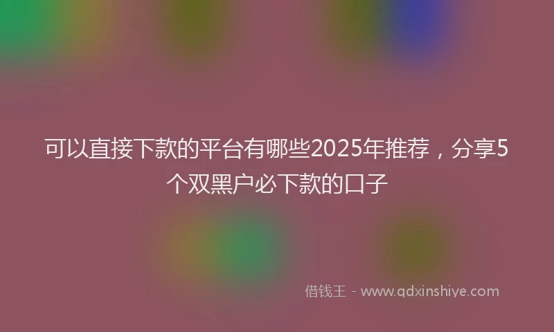 可以直接下款的平台有哪些2025年推荐，分享5个双黑户必下款的口子