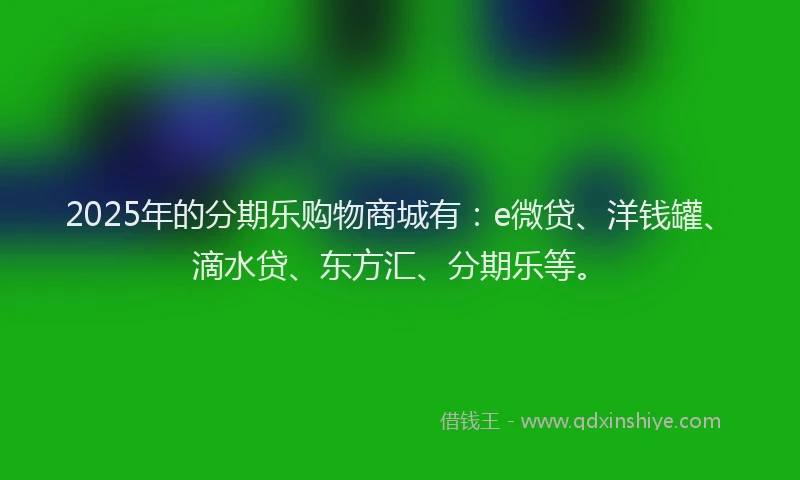 2025年的分期乐购物商城有：e微贷、洋钱罐、滴水贷、东方汇、分期乐等。