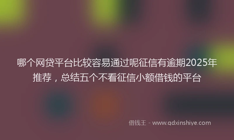 哪个网贷平台比较容易通过呢征信有逾期2025年推荐，总结五个不看征信小额借钱的平台