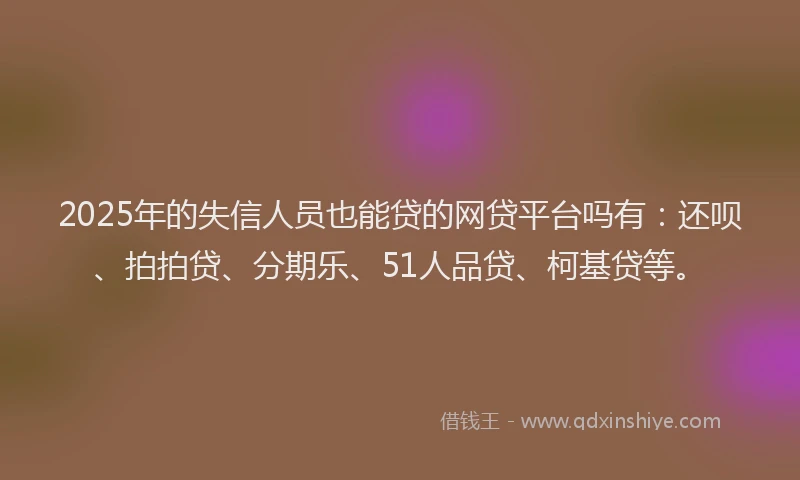 2025年的失信人员也能贷的网贷平台吗有：还呗、拍拍贷、分期乐、51人品贷、柯基贷等。